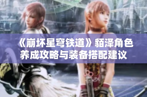 《崩坏星穹铁道》貊泽角色养成攻略与装备搭配建议