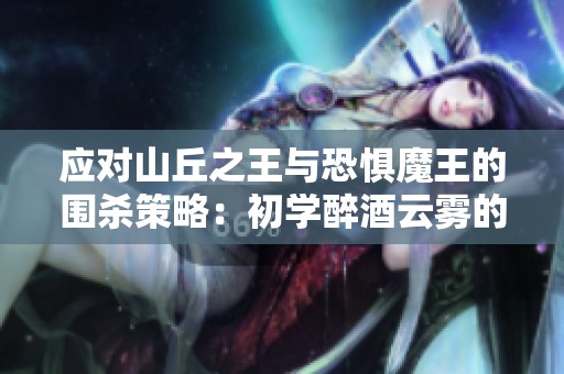 应对山丘之王与恐惧魔王的围杀策略：初学醉酒云雾的熊猫玩法分析