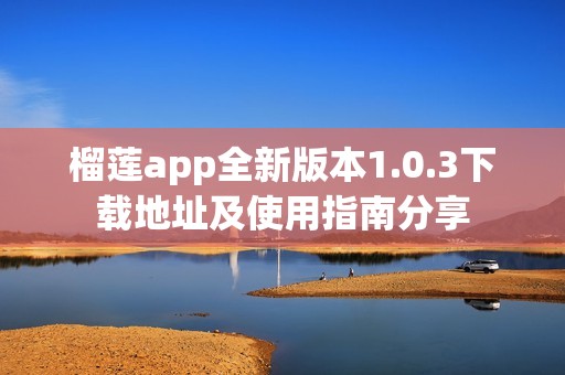 榴莲app全新版本1.0.3下载地址及使用指南分享