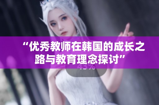 “优秀教师在韩国的成长之路与教育理念探讨”