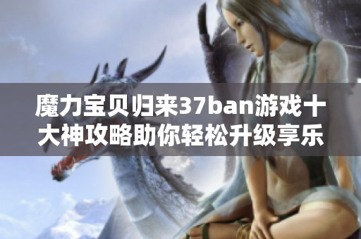 魔力宝贝归来37ban游戏十大神攻略助你轻松升级享乐游戏体验