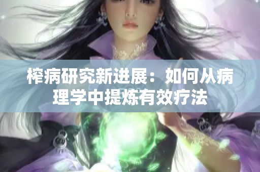 榨病研究新进展：如何从病理学中提炼有效疗法