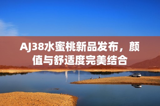 AJ38水蜜桃新品发布，颜值与舒适度完美结合