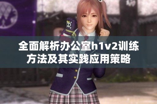 全面解析办公室h1v2训练方法及其实践应用策略