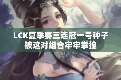 LCK夏季赛三连冠一号种子被这对组合牢牢掌控