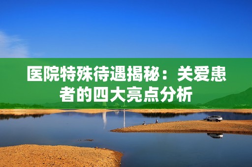 医院特殊待遇揭秘：关爱患者的四大亮点分析