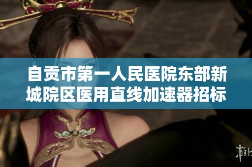 自贡市第一人民医院东部新城院区医用直线加速器招标信息公布