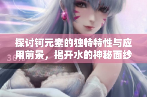 探讨钶元素的独特特性与应用前景，揭开水的神秘面纱
