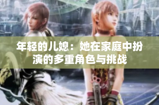 年轻的儿媳：她在家庭中扮演的多重角色与挑战