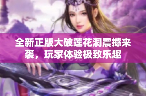 全新正版大破莲花洞震撼来袭，玩家体验极致乐趣