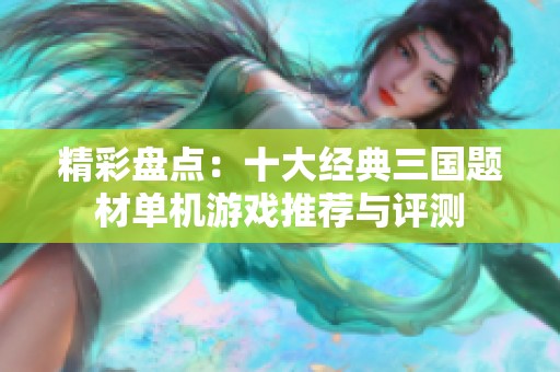 精彩盘点：十大经典三国题材单机游戏推荐与评测