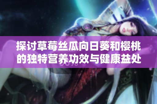 探讨草莓丝瓜向日葵和樱桃的独特营养功效与健康益处