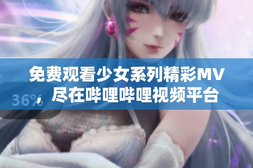 免费观看少女系列精彩MV，尽在哔哩哔哩视频平台