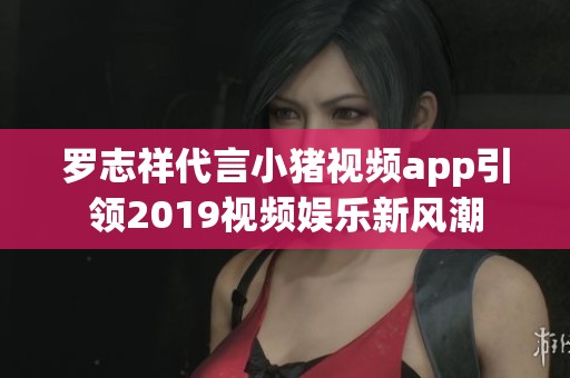 罗志祥代言小猪视频app引领2019视频娱乐新风潮