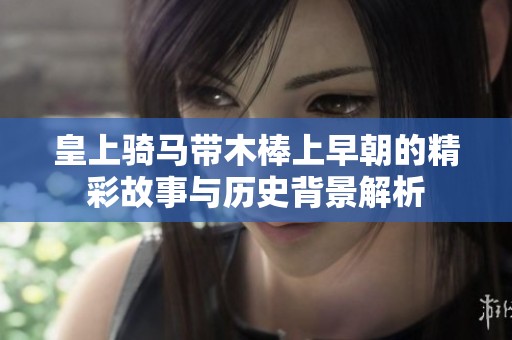 皇上骑马带木棒上早朝的精彩故事与历史背景解析