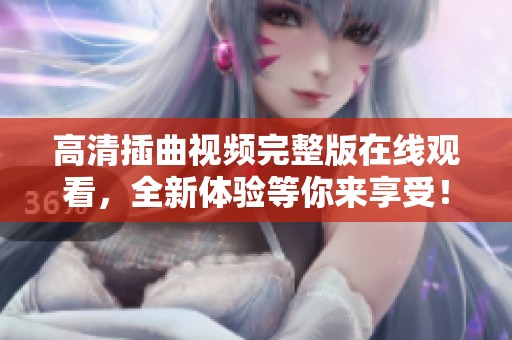 高清插曲视频完整版在线观看，全新体验等你来享受！