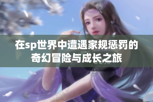 在sp世界中遭遇家规惩罚的奇幻冒险与成长之旅