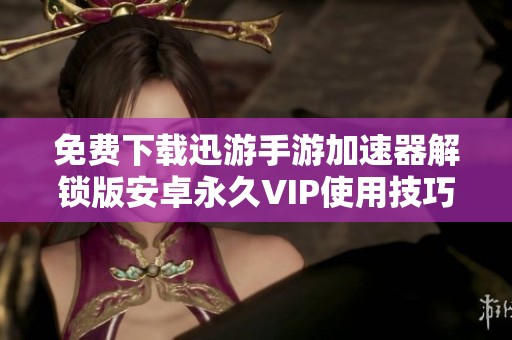 免费下载迅游手游加速器解锁版安卓永久VIP使用技巧与优势分析