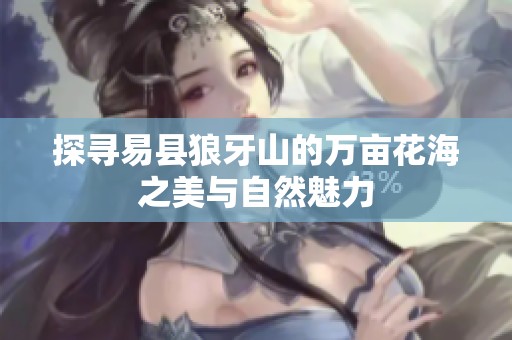 探寻易县狼牙山的万亩花海之美与自然魅力