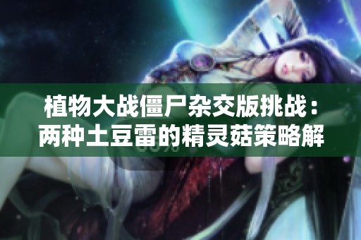 植物大战僵尸杂交版挑战：两种土豆雷的精灵菇策略解析