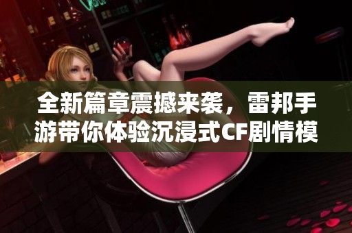 全新篇章震撼来袭，雷邦手游带你体验沉浸式CF剧情模式