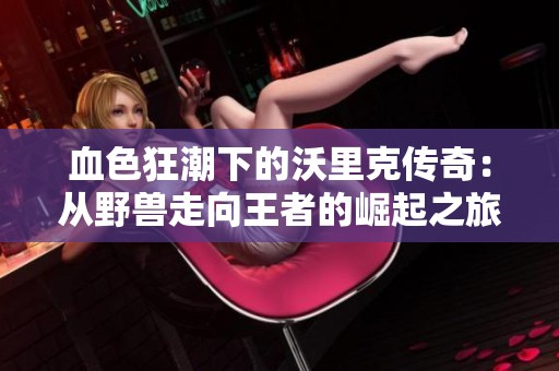 血色狂潮下的沃里克传奇：从野兽走向王者的崛起之旅