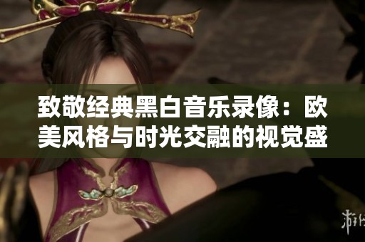 致敬经典黑白音乐录像：欧美风格与时光交融的视觉盛宴