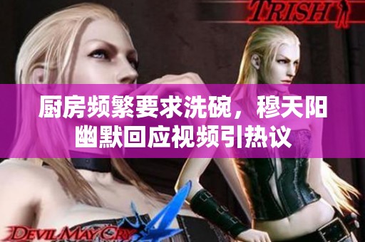 厨房频繁要求洗碗，穆天阳幽默回应视频引热议
