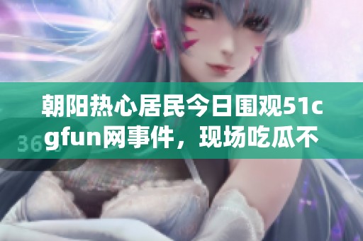 朝阳热心居民今日围观51cgfun网事件，现场吃瓜不亦乐乎