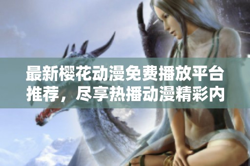 最新樱花动漫免费播放平台推荐，尽享热播动漫精彩内容