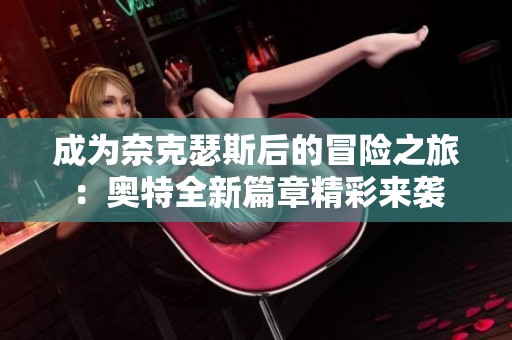 成为奈克瑟斯后的冒险之旅：奥特全新篇章精彩来袭