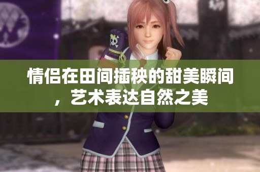 情侣在田间插秧的甜美瞬间，艺术表达自然之美