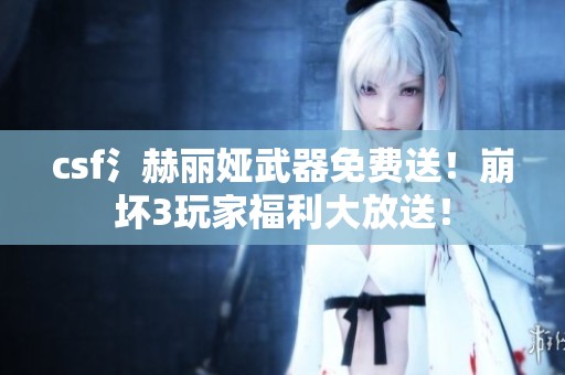 csf氵赫丽娅武器免费送！崩坏3玩家福利大放送！