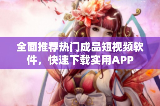 全面推荐热门成品短视频软件，快速下载实用APP
