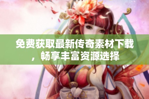 免费获取最新传奇素材下载，畅享丰富资源选择