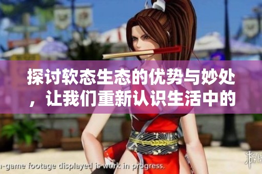 探讨软态生态的优势与妙处，让我们重新认识生活中的柔软性