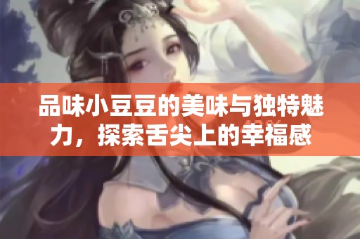 品味小豆豆的美味与独特魅力，探索舌尖上的幸福感