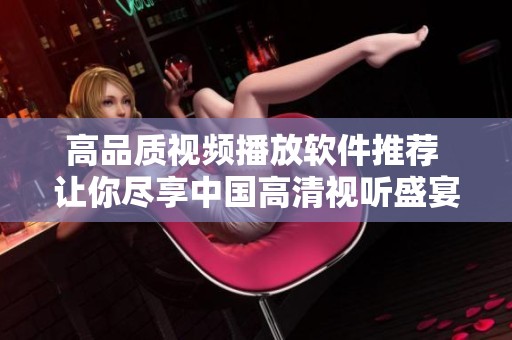 高品质视频播放软件推荐 让你尽享中国高清视听盛宴