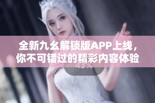 全新九幺解锁版APP上线，你不可错过的精彩内容体验