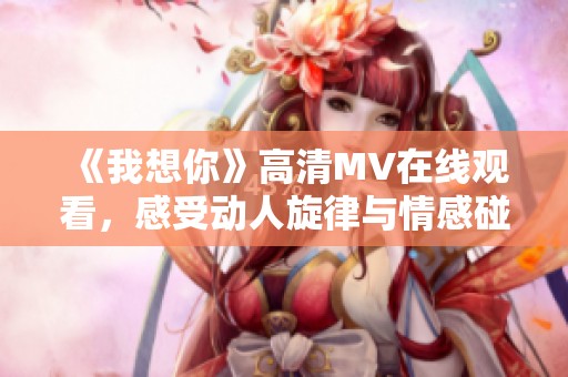 《我想你》高清MV在线观看，感受动人旋律与情感碰撞