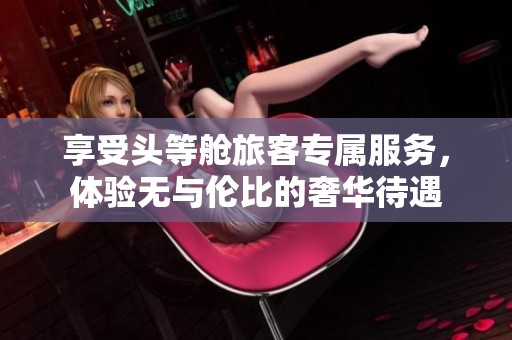 享受头等舱旅客专属服务，体验无与伦比的奢华待遇