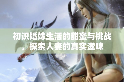 初识婚嫁生活的甜蜜与挑战，探索人妻的真实滋味