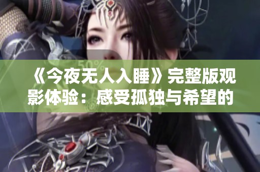 《今夜无人入睡》完整版观影体验：感受孤独与希望的交织之旅