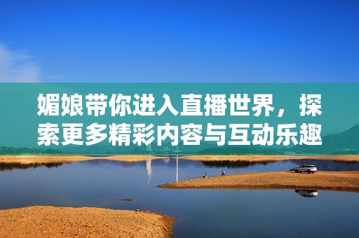 媚娘带你进入直播世界，探索更多精彩内容与互动乐趣