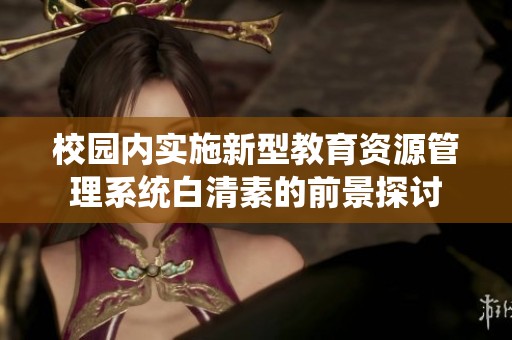 校园内实施新型教育资源管理系统白清素的前景探讨