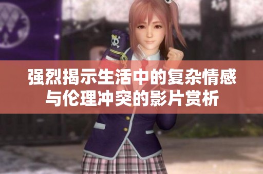 强烈揭示生活中的复杂情感与伦理冲突的影片赏析