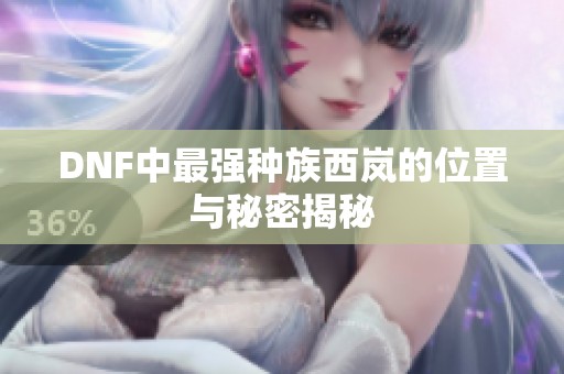 DNF中最强种族西岚的位置与秘密揭秘