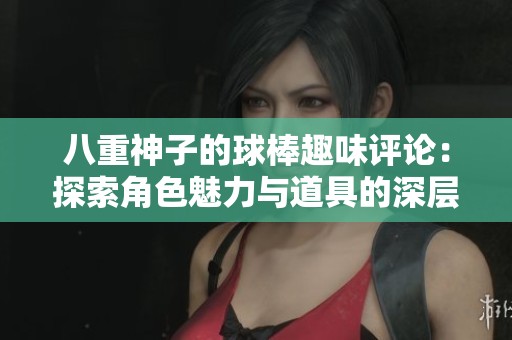 八重神子的球棒趣味评论：探索角色魅力与道具的深层含义