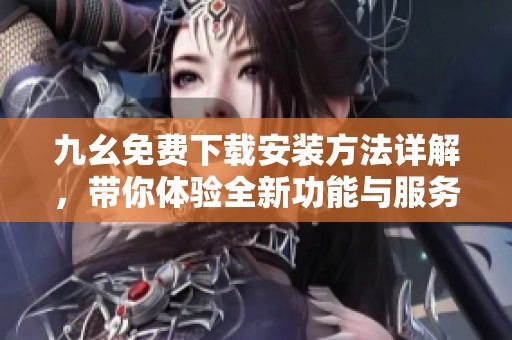 九幺免费下载安装方法详解，带你体验全新功能与服务