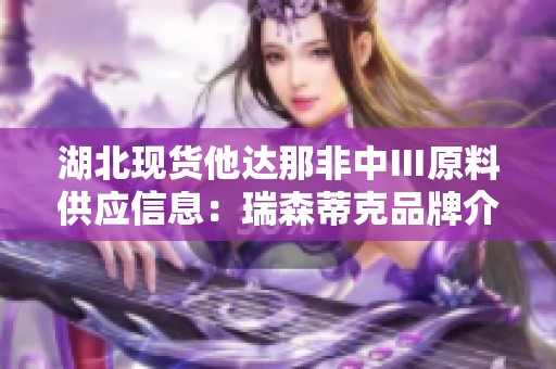 湖北现货他达那非中Ⅲ原料供应信息：瑞森蒂克品牌介绍
